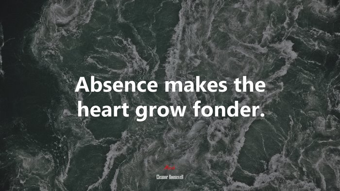 Absence makes the heart grow fonder. | Eleanor Roosevelt quote