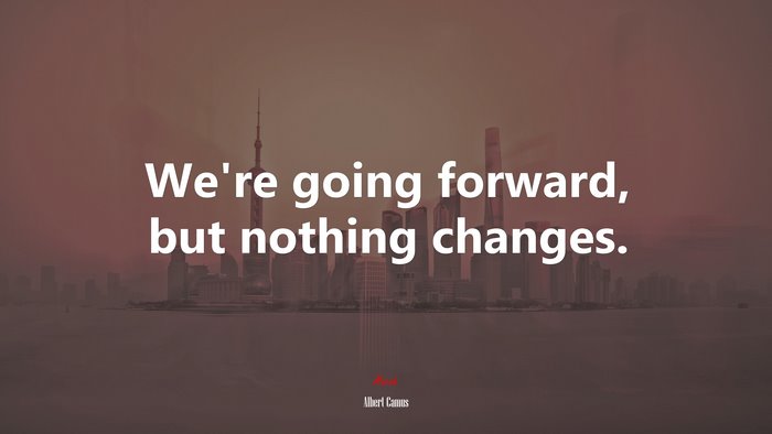 We’re going forward, but nothing changes. | Albert Camus quote