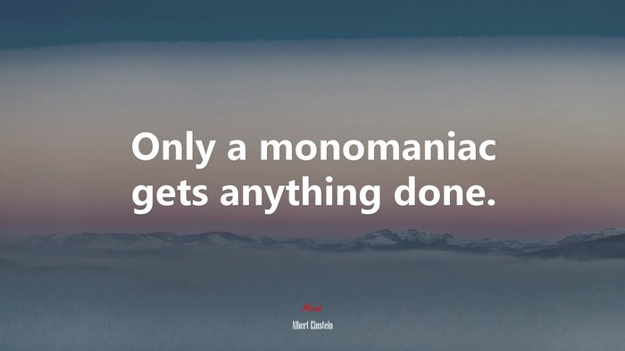 Only a monomaniac gets anything done. | Albert Einstein quote