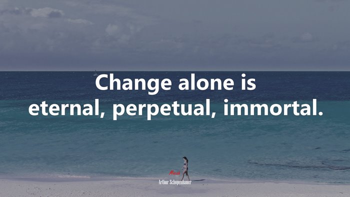 Change alone is eternal, perpetual, immortal. | Arthur Schopenhauer quote