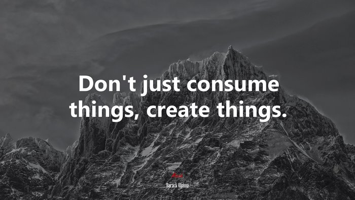 Don’t just consume things, create things. | Barack Obama quote