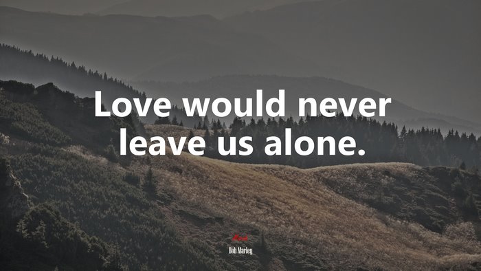 Love would never leave us alone. | Bob Marley quote