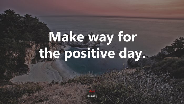 Make way for the positive day. | Bob Marley quote