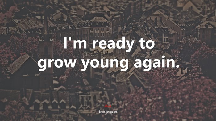 I’m ready to grow young again. | Bruce Springsteen quote