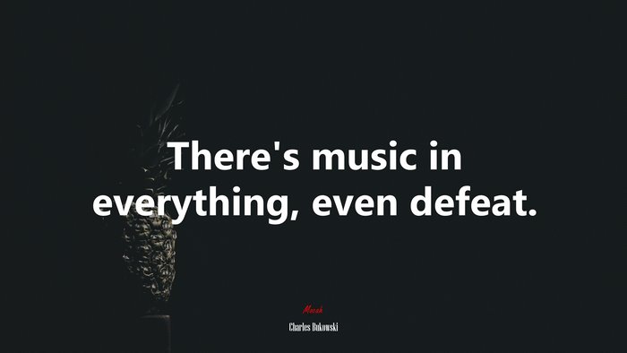 There’s music in everything, even defeat. | Charles Bukowski quote