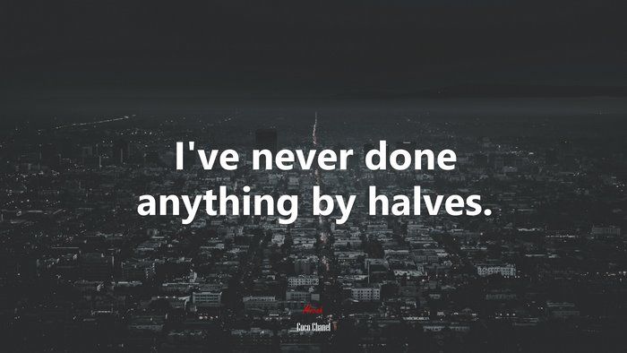 I’ve never done anything by halves. | Coco Chanel quote