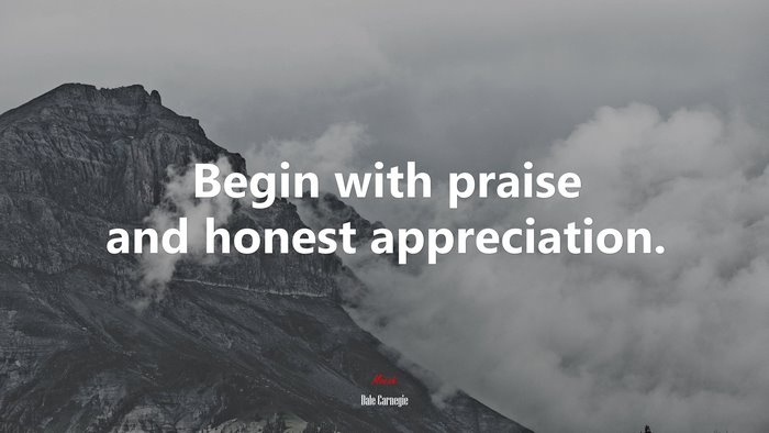 Begin with praise and honest appreciation. | Dale Carnegie quote