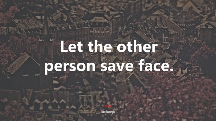 Let the other person save face. | Dale Carnegie quote