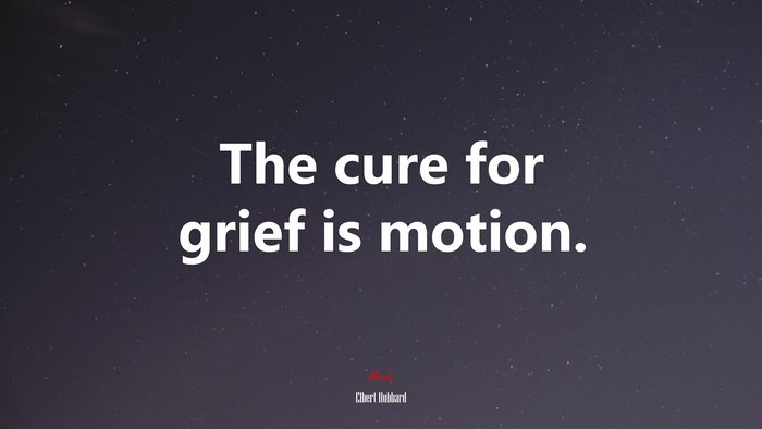 The cure for grief is motion. | Elbert Hubbard quote