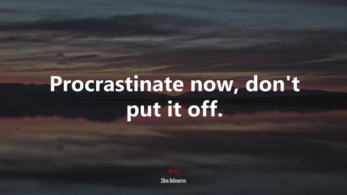 Procrastinate now, don’t put it off. | Ellen DeGeneres quote