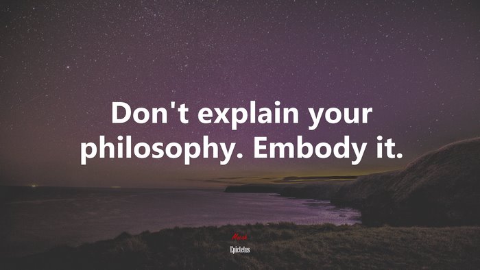 Don’t explain your philosophy. Embody it. | Epictetus quote