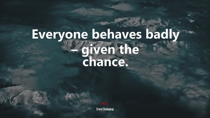 Everyone behaves badly – given the chance. | Ernest Hemingway quote