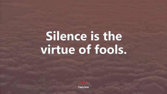 Silence is the virtue of fools. | Francis Bacon quote
