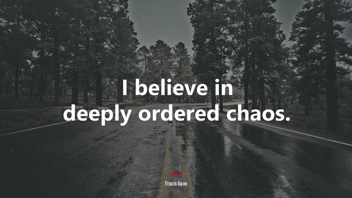 I believe in deeply ordered chaos. | Francis Bacon quote