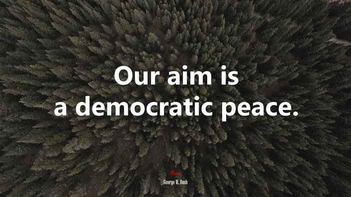Our aim is a democratic peace. | George W. Bush quote