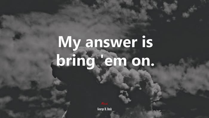 My answer is bring ’em on. | George W. Bush quote