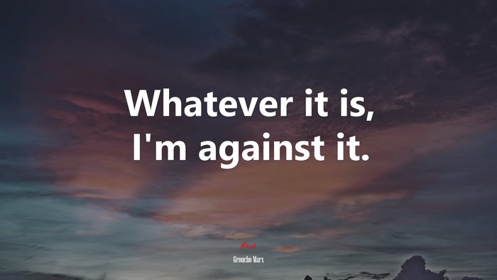 Whatever it is, I’m against it. | Groucho Marx quote