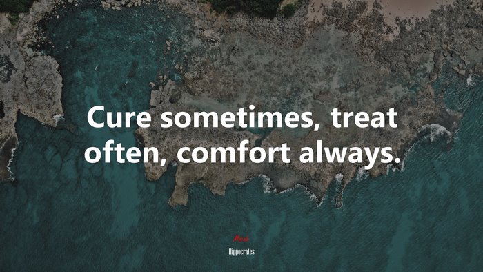 Cure sometimes, treat often, comfort always. | Hippocrates quote