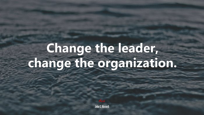 Change the leader, change the organization. | John C. Maxwell quote