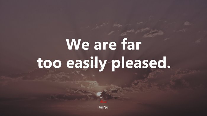 We are far too easily pleased. | John Piper quote