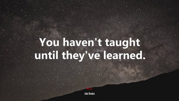 You haven’t taught until they’ve learned. | John Wooden quote