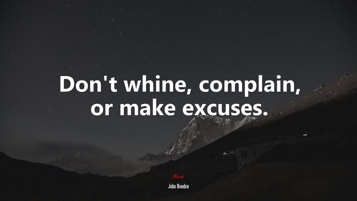 Don’t whine, complain, or make excuses. | John Wooden quote