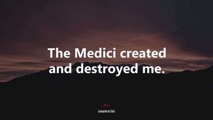 The Medici created and destroyed me. | Leonardo da Vinci quote