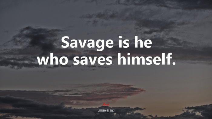 Savage is he who saves himself. | Leonardo da Vinci quote