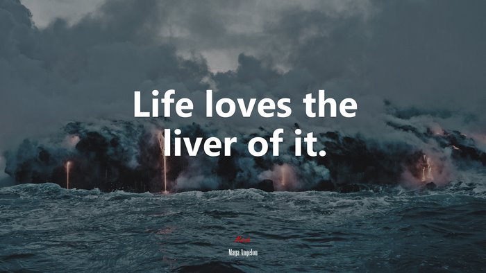Life loves the liver of it. | Maya Angelou quote