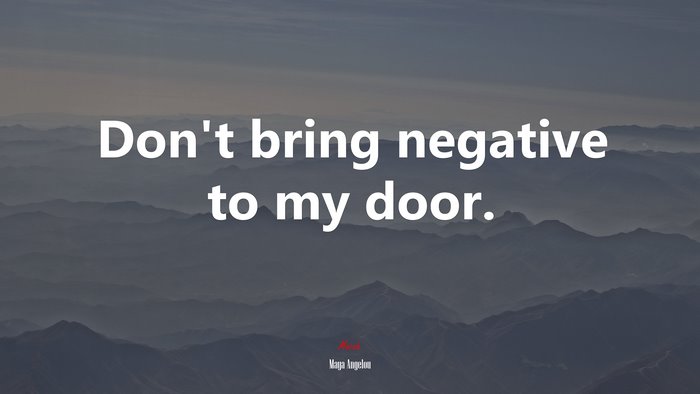 Don’t bring negative to my door. | Maya Angelou quote