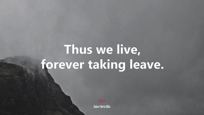 Thus we live, forever taking leave. | Rainer Maria Rilke quote