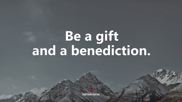 Be a gift and a benediction. | Ralph Waldo Emerson quote