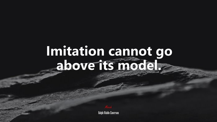 Imitation cannot go above its model. | Ralph Waldo Emerson quote