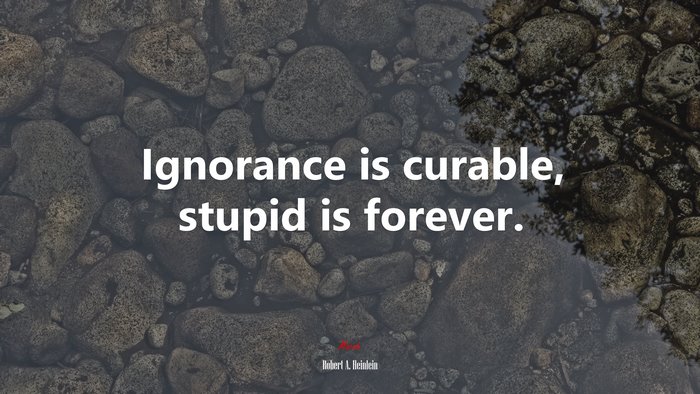 Ignorance is curable, stupid is forever. | Robert A. Heinlein quote