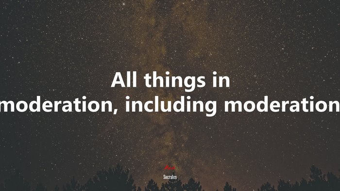 All things in moderation, including moderation. | Socrates quote