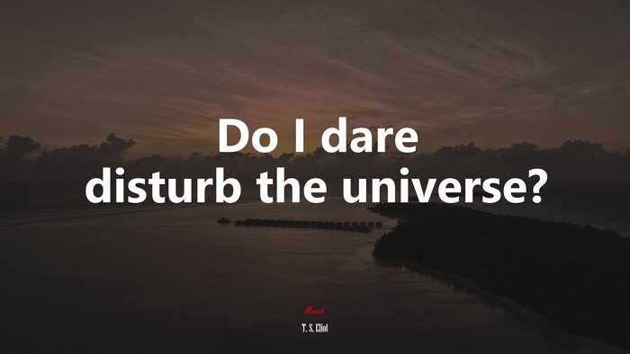 Do I dare disturb the universe? | T. S. Eliot quote
