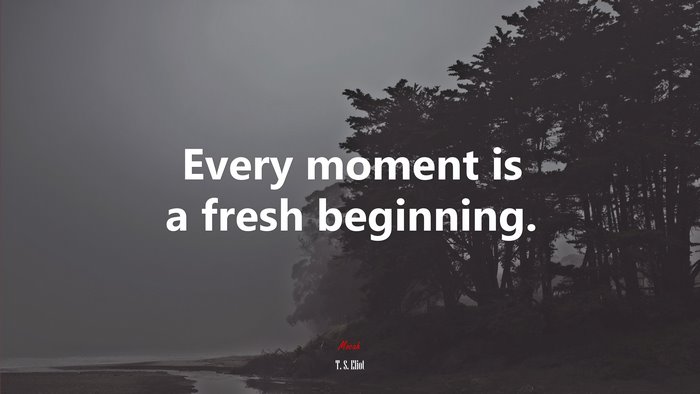 Every moment is a fresh beginning. | T. S. Eliot quote
