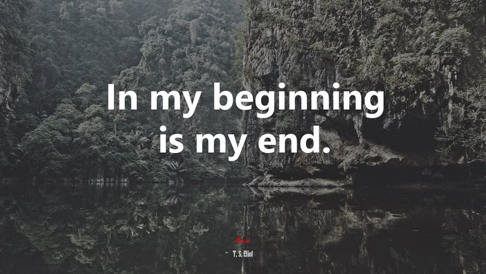 In my beginning is my end. | T. S. Eliot quote