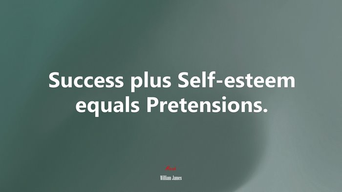 Success plus Self-esteem equals Pretensions. | William James quote