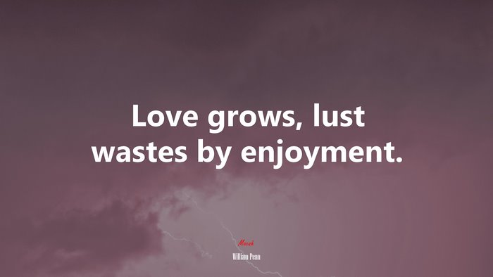 Love grows, lust wastes by enjoyment. | William Penn quote