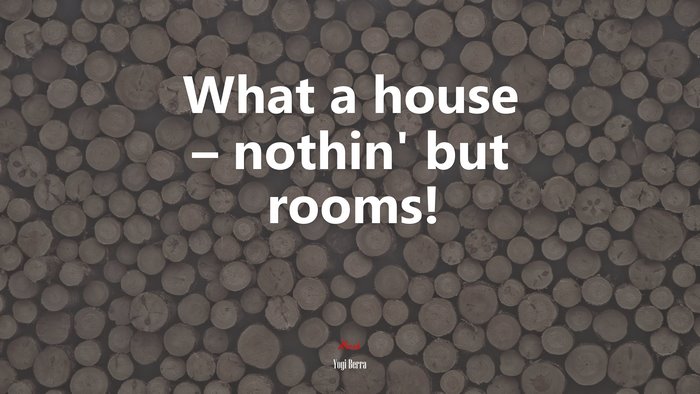 What a house – nothin’ but rooms! | Yogi Berra quote