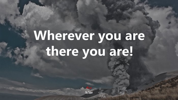 Wherever you are there you are! | Zig Ziglar quote