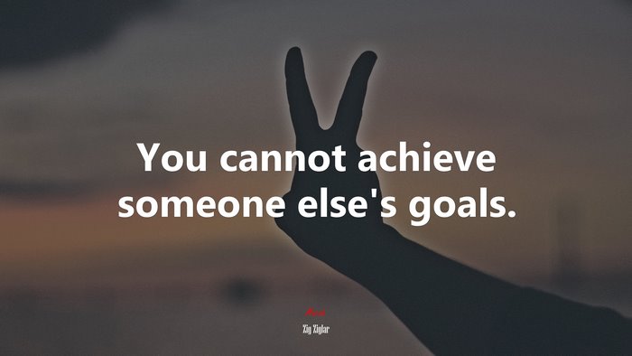 You cannot achieve someone else’s goals. | Zig Ziglar quote