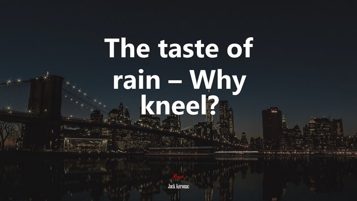 The taste of rain – Why kneel? | Jack Kerouac quote