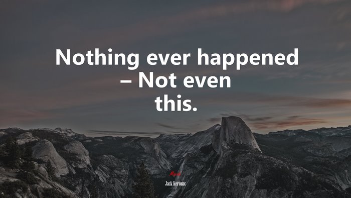 Nothing ever happened – Not even this. | Jack Kerouac quote