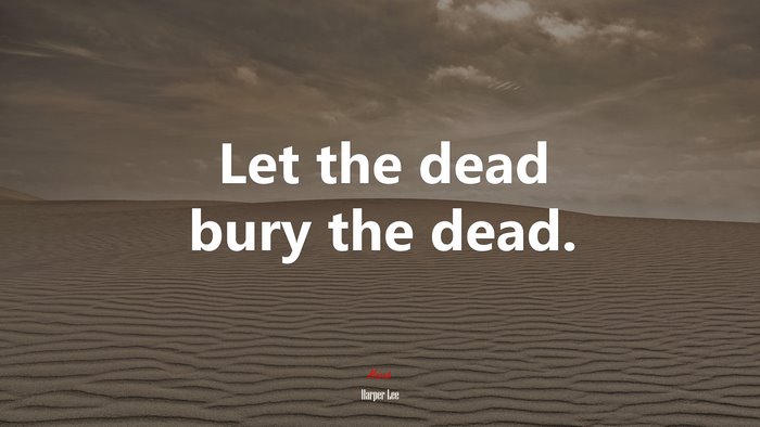 Let the dead bury the dead. | Harper Lee quote