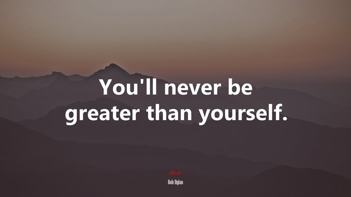 You’ll never be greater than yourself. | Bob Dylan quote