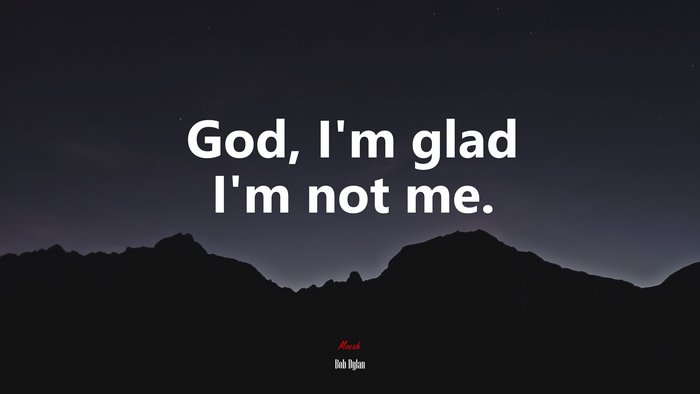 God, I’m glad I’m not me. | Bob Dylan quote