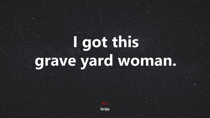 I got this grave yard woman. | Bob Dylan quote