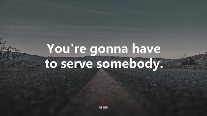 You’re gonna have to serve somebody. | Bob Dylan quote